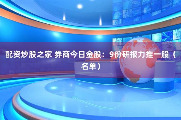 配资炒股之家 券商今日金股：9份研报力推一股（名单）