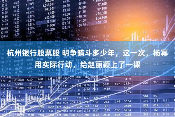 杭州银行股票股 明争暗斗多少年，这一次，杨幂用实际行动，给赵丽颖上了一课