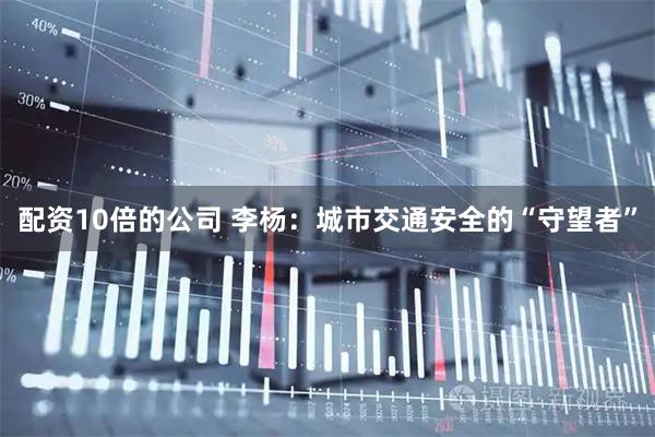 配资10倍的公司 李杨：城市交通安全的“守望者”
