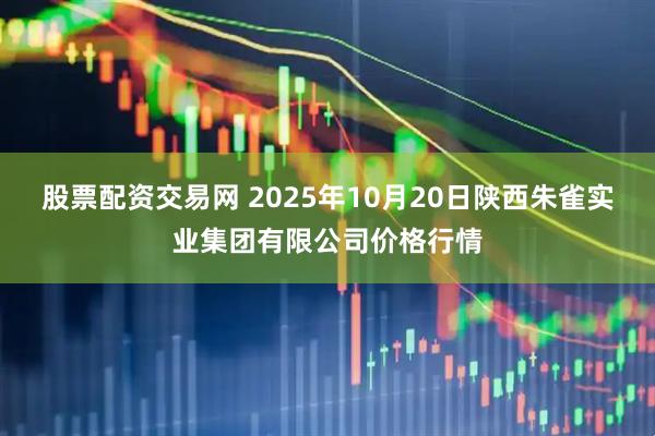股票配资交易网 2025年10月20日陕西朱雀实业集团有限公司价格行情