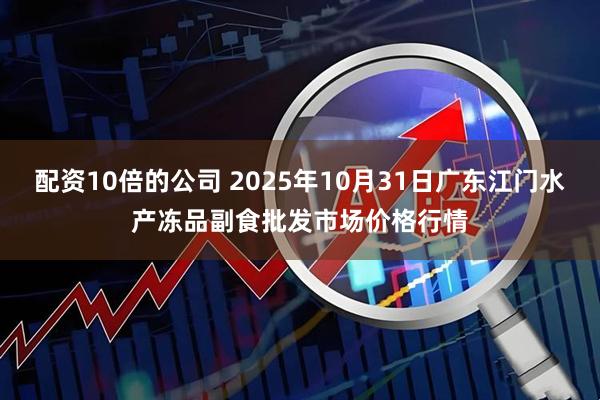 配资10倍的公司 2025年10月31日广东江门水产冻品副食批发市场价格行情