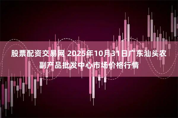 股票配资交易网 2025年10月31日广东汕头农副产品批发中心市场价格行情