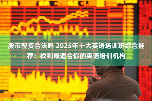 股市配资合法吗 2025年十大英语培训班综合推荐：找到最适合你的英语培训机构