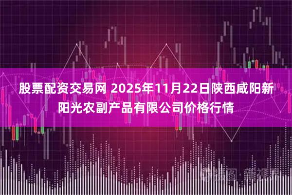 股票配资交易网 2025年11月22日陕西咸阳新阳光农副产品有限公司价格行情