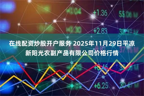 在线配资炒股开户服务 2025年11月29日平凉新阳光农副产品有限公司价格行情