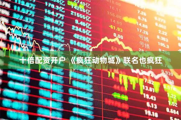 十倍配资开户 《疯狂动物城》联名也疯狂