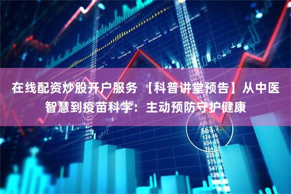 在线配资炒股开户服务 【科普讲堂预告】从中医智慧到疫苗科学：主动预防守护健康