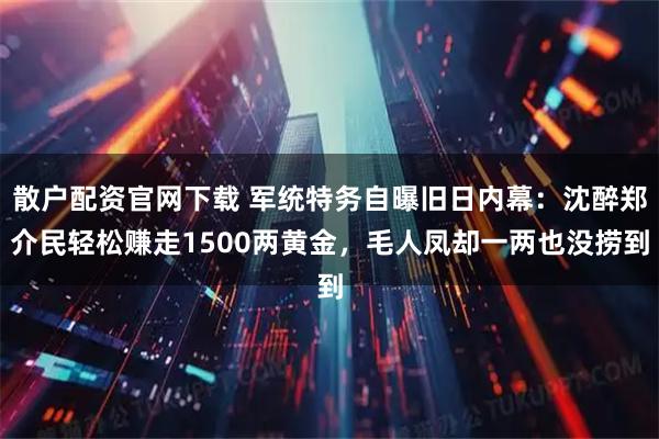 散户配资官网下载 军统特务自曝旧日内幕：沈醉郑介民轻松赚走1500两黄金，毛人凤却一两也没捞到