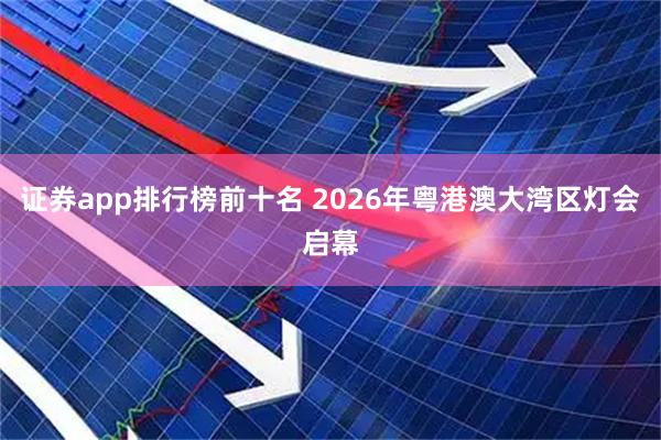 证券app排行榜前十名 2026年粤港澳大湾区灯会启幕