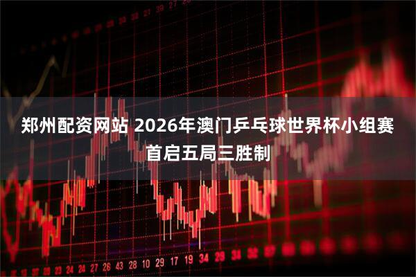 郑州配资网站 2026年澳门乒乓球世界杯小组赛首启五局三胜制