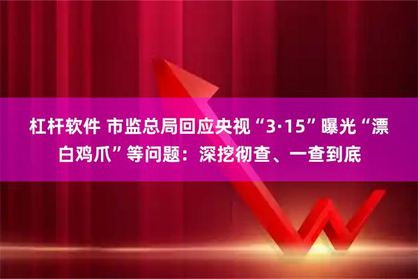 杠杆软件 市监总局回应央视“3·15”曝光“漂白鸡爪”等问题：深挖彻查、一查到底