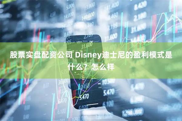 股票实盘配资公司 Disney迪士尼的盈利模式是什么？怎么样