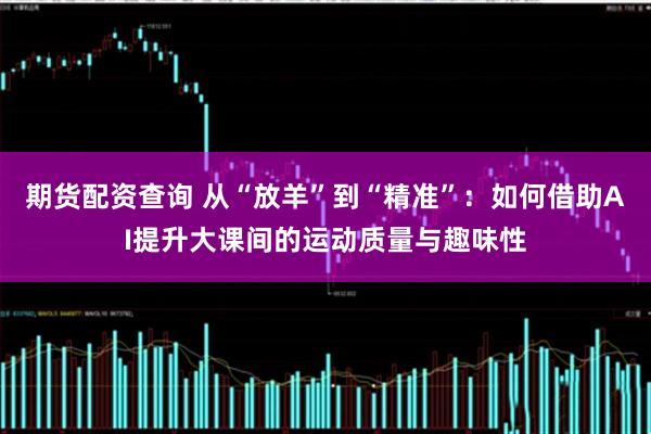 期货配资查询 从“放羊”到“精准”：如何借助AI提升大课间的运动质量与趣味性